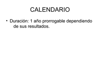 CALENDARIO
• Duración: 1 año prorrogable dependiendo
   de sus resultados.
 