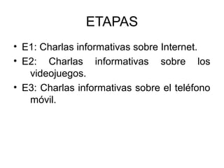 ETAPAS
• E1: Charlas informativas sobre Internet.
• E2: Charlas informativas sobre los
   videojuegos.
• E3: Charlas informativas sobre el teléfono
   móvil.
 