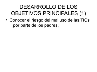 DESARROLLO DE LOS
  OBJETIVOS PRINCIPALES (1)
• Conocer el riesgo del mal uso de las TICs
   por parte de los padres.
 