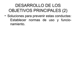 DESARROLLO DE LOS
  OBJETIVOS PRINCIPALES (2)
• Soluciones para prevenir estas conductas:
   Establecer normas de uso y funcio-
   namiento.
 