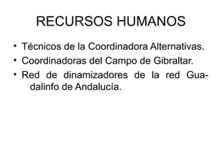 RECURSOS HUMANOS
• Técnicos de la Coordinadora Alternativas.
• Coordinadoras del Campo de Gibraltar.
• Red de dinamizadores de la red Gua-
   dalinfo de Andalucía.
 