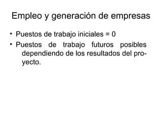 Empleo y generación de empresas
• Puestos de trabajo iniciales = 0
• Puestos de trabajo futuros posibles
   dependiendo de los resultados del pro-
   yecto.
 