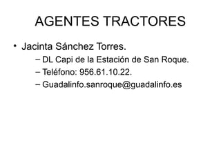 AGENTES TRACTORES
• Jacinta Sánchez Torres.
    – DL Capi de la Estación de San Roque.
    – Teléfono: 956.61.10.22.
    – Guadalinfo.sanroque@guadalinfo.es
 