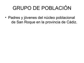 GRUPO DE POBLACIÓN
• Padres y jóvenes del núcleo poblacional
   de San Roque en la provincia de Cádiz.
 