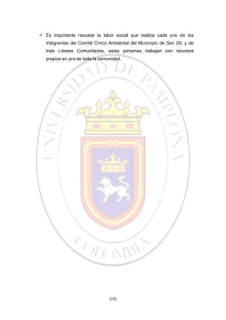  Es importante rescatar la labor social que realiza cada uno de los
integrantes del Comité Cívico Ambiental del Municipio de San Gil, y de
más Líderes Comunitarios, estas personas trabajan con recursos
propios en pro de toda la comunidad.

[19]

 