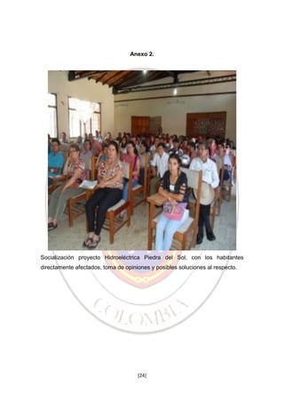 Anexo 2.

Socialización proyecto Hidroeléctrica Piedra del Sol, con los habitantes
directamente afectados, toma de opiniones y posibles soluciones al respecto.

[24]

 