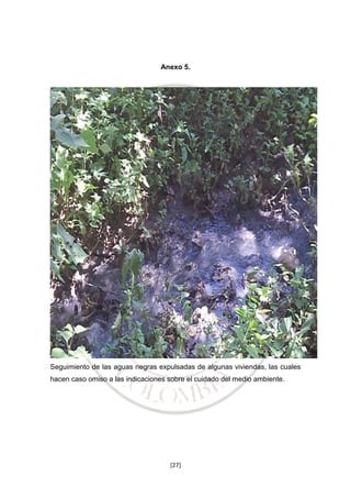 Anexo 5.

Seguimiento de las aguas negras expulsadas de algunas viviendas, las cuales
hacen caso omiso a las indicaciones sobre el cuidado del medio ambiente.

[27]

 