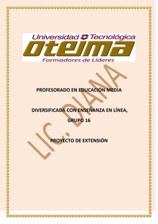PROFESORADO EN EDUCACIÓN MEDIA

DIVERSIFICADA CON ENSEÑANZA EN LÍNEA,
GRUPO 16

PROYECTO DE EXTENSIÓN

 