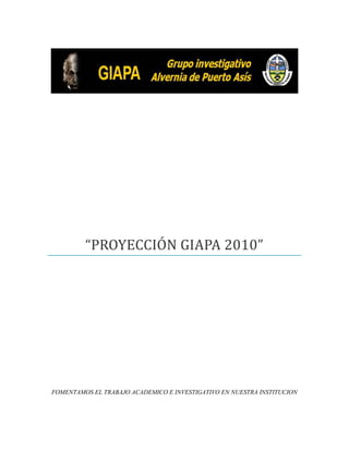 1
“PROYECCIÓN GIAPA 2010”
FOMENTAMOS EL TRABAJO ACADEMICO E INVESTIGATIVO EN NUESTRA INSTITUCION
 