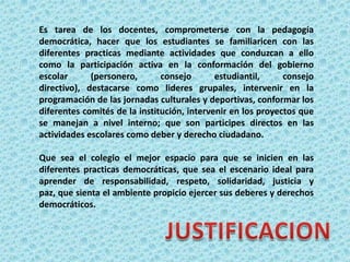 Crear formulas y estrategias para inducir prácticas democráticas en la institución  a partir de la transformación de aquellos aspectos de vida escolar.Hacer de la democracia un método de trabajo pedagógico