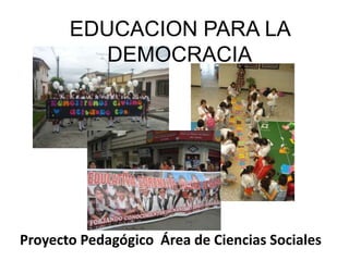 EDUCACION PARA LA DEMOCRACIA Proyecto Pedagógico  Área de Ciencias Sociales 