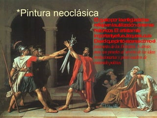 *Pintura neoclásica El gusto por la antigüedad se refleja en la utilización de temas historicos. El artista más importantye fue Jacques-Louis David que pintó escenas cómo el  juramento de los Horaicos. Además puso sus pinceles al servicio de las ideas revolucionarias y pintó cuadros de contenido político. 