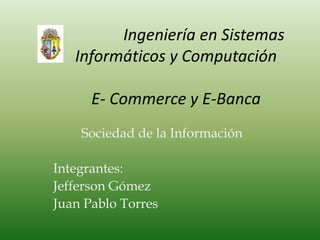  Ingeniería en Sistemas Informáticos y ComputaciónE- Commerce y E-Banca   Sociedad de la Información Integrantes: Jefferson Gómez Juan Pablo Torres 