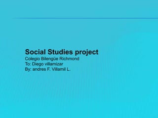 Social Studies project Colegio Bilengüe Richmond  To: Diego villamizar By: andres F. Villamil L. 