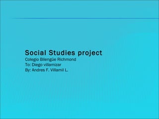 Social Studies project Colegio Bilengüe Richmond  To: Diego villamizar By: Andres F. Villamil L. 