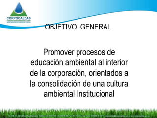 OBJETIVO GENERAL


     Promover procesos de
educación ambiental al interior
de la corporación, orientados a
la consolidación de una cultura
     ambiental Institucional
 