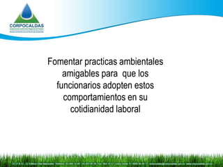Fomentar practicas ambientales
    amigables para que los
  funcionarios adopten estos
    comportamientos en su
      cotidianidad laboral
 