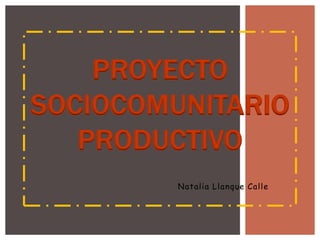 Natalia Llanque Calle
PROYECTO
SOCIOCOMUNITARIO
PRODUCTIVO
 