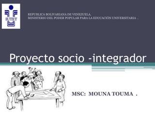 Proyecto socio -integrador
MSC: MOUNA TOUMA .
REPUBLICA BOLIVARIANA DE VENEZUELA.
MINISTERIO DEL PODER POPULAR PARA LA EDUCACIÓN UNIVERSITARIA .
 