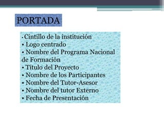 • Cintillo de la institución
• Logo centrado
• Nombre del Programa Nacional
de Formación
• Título del Proyecto
• Nombre de los Participantes
• Nombre del Tutor-Asesor
• Nombre del tutor Externo
• Fecha de Presentación
PORTADA
 
