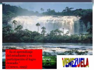 “ Es el aprendizaje
del estudiante y su
participación el logro
deseado."
(Unesco, 1995)
 