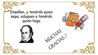 Enseñen, y tendrán quien
sepa; eduquen y tendrán
quien haga
 