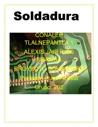 CONALEP
TLALNEPANTLA 1
ALEXIS JAIR RIOS
URANGA
PROYECTO SOLDADURA
Profesor: Hugo Acosta
Grupo: 202
 