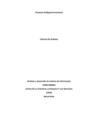 Proyecto Softpyme-Inventario




               Informe De Análisis




 Análisis y desarrollo de sistema de información
                 (ADSI-409862)
Centro De La Industria La Empresa Y Los Servicios
                     (CIES)
                   Neiva-Huila
 