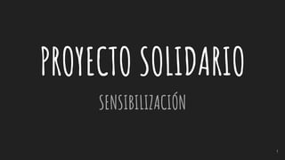 PROYECTO SOLIDARIO
SENSIBILIZACIÓN
1
 