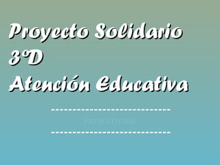 Proyecto SolidarioProyecto Solidario
3ºD3ºD
Atención EducativaAtención Educativa
----------------------------
PRESENTACIÓN
----------------------------
 