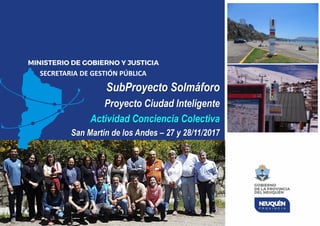SECRETARIA DE GESTIÓN PÚBLICA
SubProyecto Solmáforo
Proyecto Ciudad Inteligente
Actividad Conciencia Colectiva
San Martín de los Andes – 27 y 28/11/2017
 