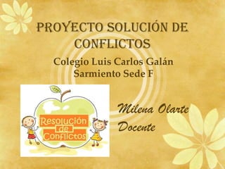 PROYECTO SOLUCIÓN DE
    CONFLICTOS
  Colegio Luis Carlos Galán
      Sarmiento Sede F


               Milena Olarte
               Docente
 