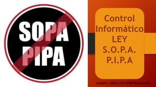 Control
Informático
LEY
S.O.P.A.
P.I.P.A
ALUMNO: JORGE LUIS FERREYRA MAMANI.
 