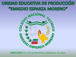 UNIDAD EDUCATIVA DE PRODUCCIÓN  “EMIGDIO ESPARZA MORENO” DIRECCIÓN: km 1/2 vía Montalvo, Babahoyo, Ecuador. 