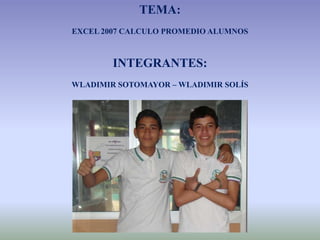 TEMA:EXCEL 2007 CALCULO PROMEDIO ALUMNOSINTEGRANTES:WLADIMIR SOTOMAYOR – WLADIMIR SOLÍS