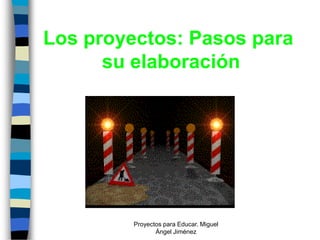 Los proyectos: Pasos para
      su elaboración




         Proyectos para Educar. Miguel
                Ángel Jiménez
 