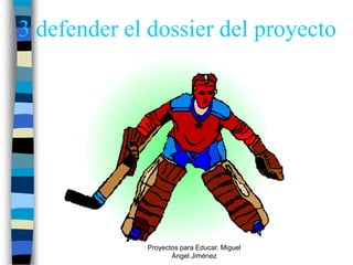 3 defender el dossier del proyecto




             Proyectos para Educar. Miguel
                    Ángel Jiménez
 