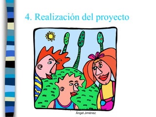 4. Realización del proyecto




          Proyectos para Educar. Miguel
                 Ángel Jiménez
 