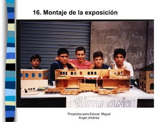 16. Montaje de la exposición




           Proyectos para Educar. Miguel
                  Ángel Jiménez
 