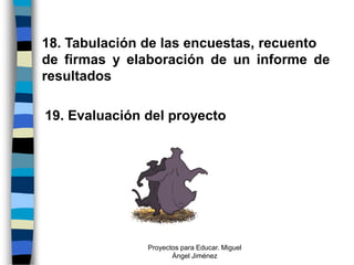 18. Tabulación de las encuestas, recuento
de firmas y elaboración de un informe de
resultados

19. Evaluación del proyecto




               Proyectos para Educar. Miguel
                      Ángel Jiménez
 