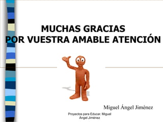 MUCHAS GRACIAS
POR VUESTRA AMABLE ATENCIÓN




                                 Miguel Ángel Jiménez
          Proyectos para Educar. Miguel
                 Ángel Jiménez
 