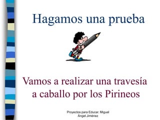 Hagamos una prueba



Vamos a realizar una travesía
  a caballo por los Pirineos
          Proyectos para Educar. Miguel
                 Ángel Jiménez
 