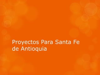 Proyectos Para Santa Fe
de Antioquia
 