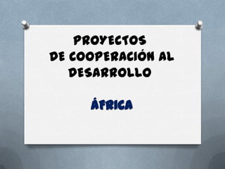 PROYECTOS
DE COOPERACIÓN AL
   DESARROLLO

     ÁFRICA
 