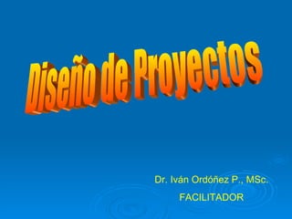 Diseño de Proyectos Dr. Iván Ordóñez P., MSc. FACILITADOR 