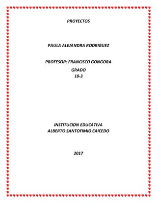 PROYECTOS
PAULA ALEJANDRA RODRIGUEZ
PROFESOR: FRANCISCO GONGORA
GRADO
10-3
INSTITUCION EDUCATIVA
ALBERTO SANTOFIMIO CAICEDO
2017
 