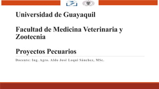 Universidad de Guayaquil
Facultad de Medicina Veterinaria y
Zootecnia
Proyectos Pecuarios
Docente: Ing. Agro. Aldo José Loqui Sánchez, MSc.
 