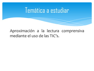 Temática a estudiar

Aproximación a la lectura comprensiva
mediante el uso de las TIC’s.
 