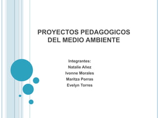 PROYECTOS PEDAGOGICOS DEL MEDIO AMBIENTE Integrantes: Natalie Añez Ivonne Morales Maritza Porras Evelyn Torres 