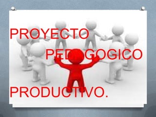 PROYECTO
    PEDAGOGICO

PRODUCTIVO.
 